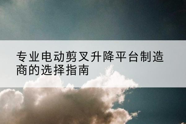 称多电动剪叉升降平台厂家-专业电动剪叉升降平台制造商的选择指南