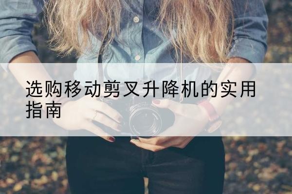 称多移动剪叉升降机怎么选-选购移动剪叉升降机的实用指南