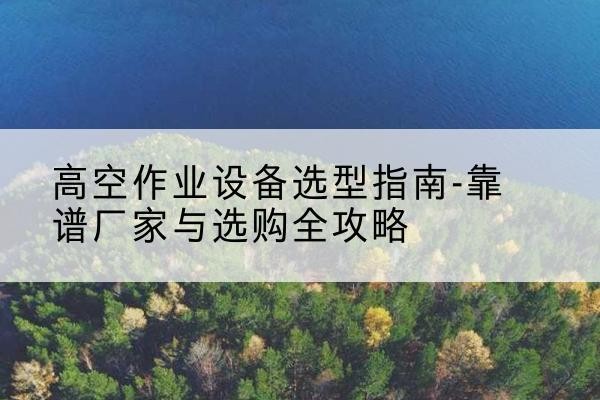 称多升降车厂家-高空作业设备选型指南-靠谱厂家与选购全攻略