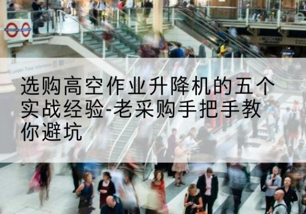 称多高空作业升降机厂家-选购高空作业升降机的五个实战经验-老采购手把手教你避坑