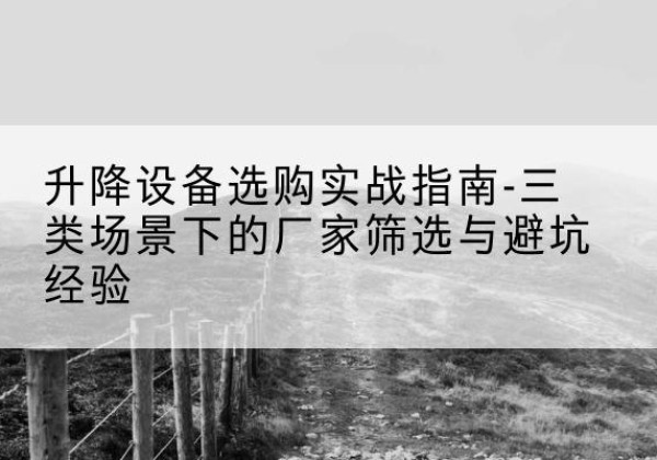称多移动式升降机厂家推荐-升降设备选购实战指南-三类场景下的厂家筛选与避坑经验