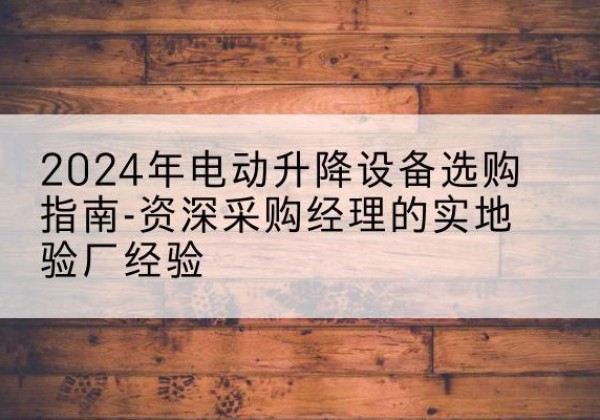 称多电动剪叉升降平台厂家-2024年电动升降设备选购指南-资深采购经理的实地验厂经验