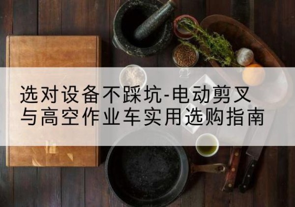 称多电动剪叉升降平台怎么选-选对设备不踩坑-电动剪叉与高空作业车实用选购指南