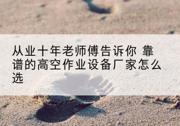 称多高空作业升降机厂家推荐-从业十年老师傅告诉你 靠谱的高空作业设备厂家怎么选