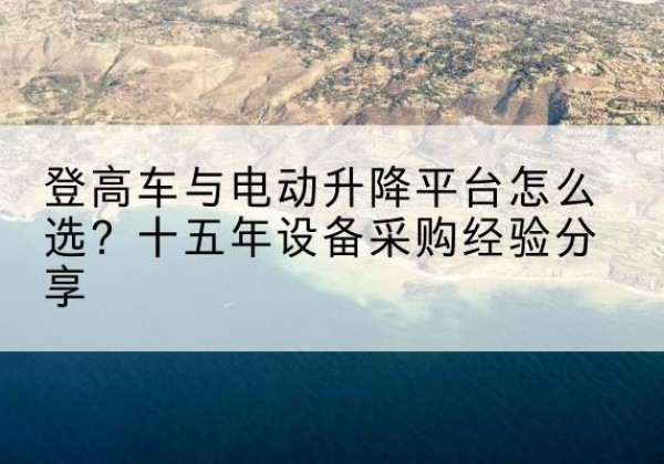 称多登高车厂家厂家-登高车与电动升降平台怎么选？十五年设备采购经验分享