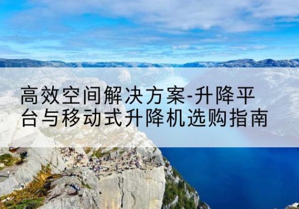 称多升降平台厂家-*空间解决方案-升降平台与移动式升降机选购指南