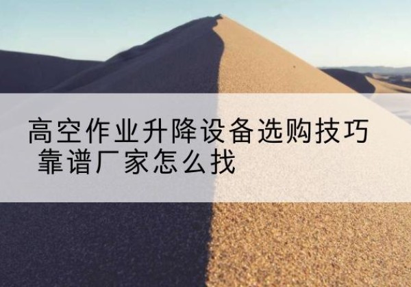 称多电动升降平台厂家推荐-高空作业升降设备选购技巧 靠谱厂家怎么找