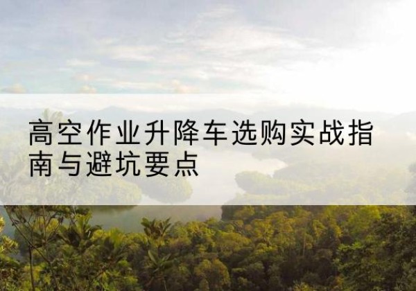 称多升降车怎么选-高空作业升降车选购实战指南与避坑要点