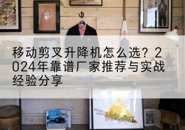 称多升降平台厂家推荐-移动剪叉升降机怎么选？2024年靠谱厂家推荐与实战经验分享