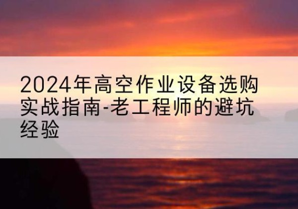 称多高空作业升降机厂家推荐-2024年高空作业设备选购实战指南-老工程师的避坑经验