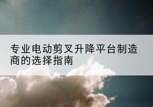 称多电动剪叉升降平台厂家-专业电动剪叉升降平台制造商的选择指南
