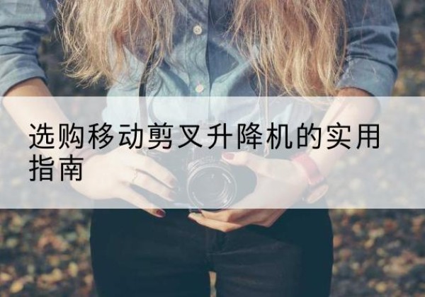 称多移动剪叉升降机怎么选-选购移动剪叉升降机的实用指南