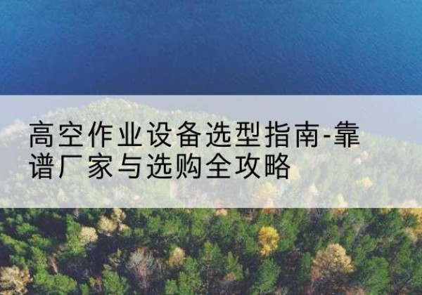 称多升降车厂家-高空作业设备选型指南-靠谱厂家与选购全攻略